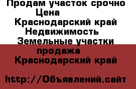 Продам участок срочно › Цена ­ 250 000 - Краснодарский край Недвижимость » Земельные участки продажа   . Краснодарский край